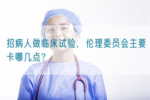 招病人做臨床試驗(yàn)，倫理委員會(huì)主要卡哪幾點(diǎn)？(圖1)