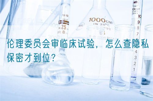 倫理委員會(huì)審臨床試驗(yàn)，怎么查隱私保密才到位？(圖1)