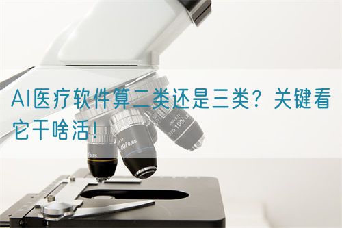 AI醫(yī)療軟件算二類還是三類？關鍵看它干啥活！(圖1)