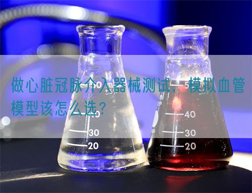 做心臟冠脈介入器械測試，模擬血管模型該怎么選？(圖1)