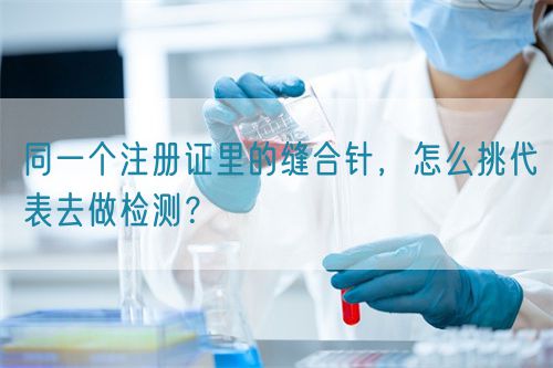 同一個注冊證里的縫合針，怎么挑代表去做檢測？(圖1)