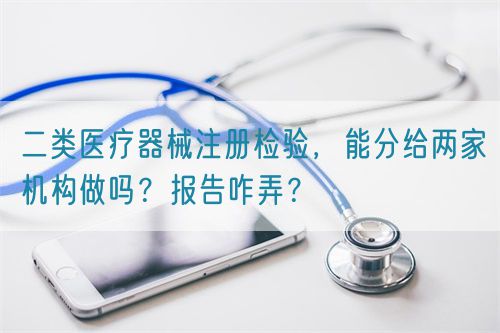 二類醫(yī)療器械注冊檢驗，能分給兩家機構做嗎？報告咋弄？(圖1)